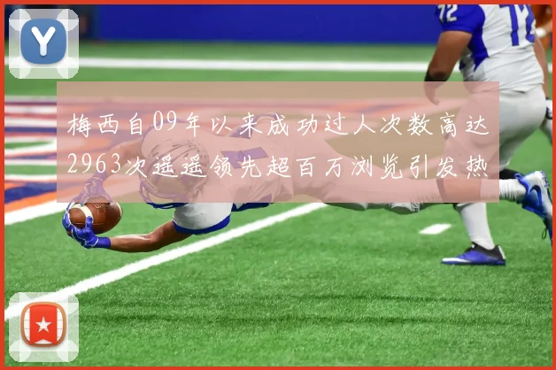 梅西自09年以来成功过人次数高达2963次遥遥领先超百万浏览引发热议